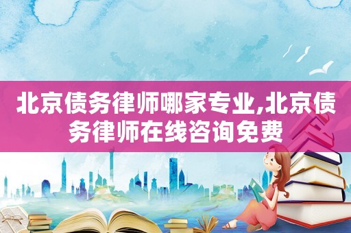 北京債務律師哪家專業,北京債務律師在線咨詢免費