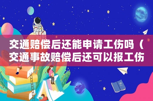 交通賠償后還能申請工傷嗎（交通事故賠償后還可以報工傷嗎）