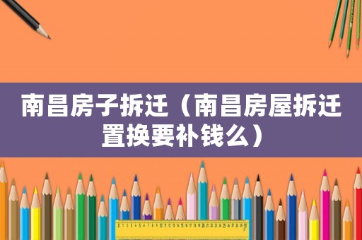 南昌房子拆遷（南昌房屋拆遷置換要補(bǔ)錢么）