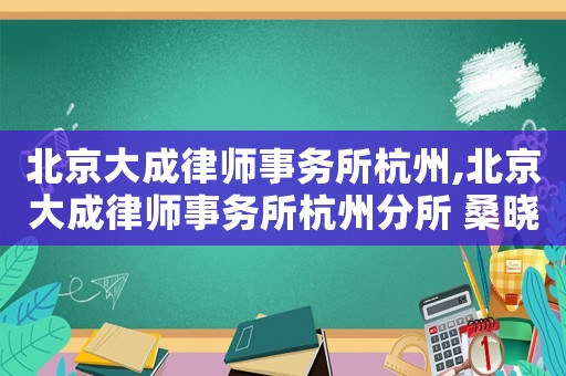 北京大成律師事務所杭州,北京大成律師事務所杭州分所 桑曉偉