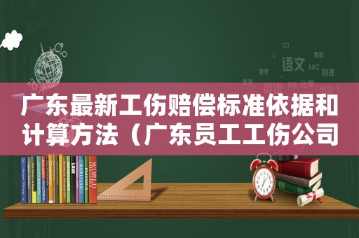 廣東最新工傷賠償標準依據和計算方法（廣東員工工傷公司怎么賠償）