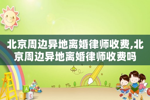 北京周邊異地離婚律師收費,北京周邊異地離婚律師收費嗎