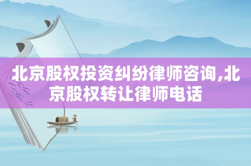 北京股權投資糾紛律師咨詢,北京股權轉讓律師電話