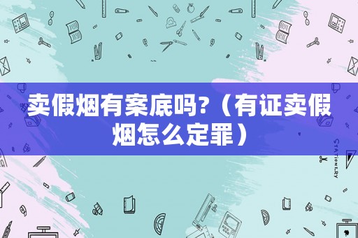 賣假煙有案底嗎?（有證賣假煙怎么定罪）
