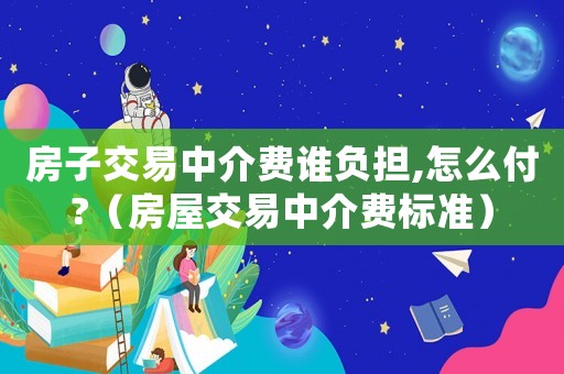 房子交易中介費誰負(fù)擔(dān),怎么付?（房屋交易中介費標(biāo)準(zhǔn)）