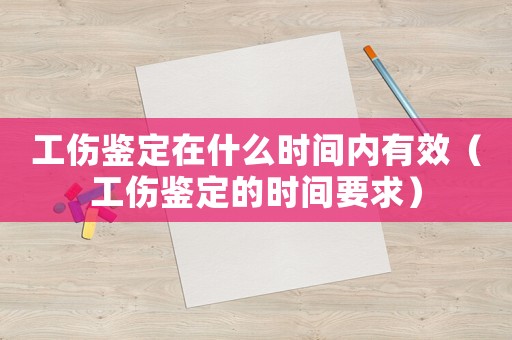 工傷鑒定在什么時間內有效（工傷鑒定的時間要求）