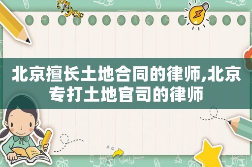 北京擅長土地合同的律師,北京專打土地官司的律師