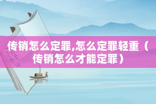 傳銷怎么定罪,怎么定罪輕重（傳銷怎么才能定罪）