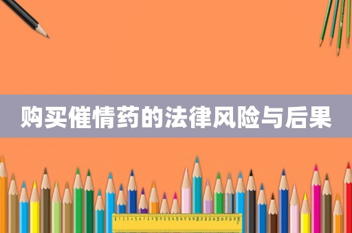 購買催情藥的法律風險與后果