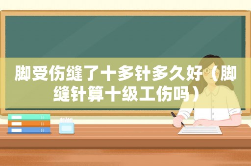 腳受傷縫了十多針多久好（腳縫針算十級工傷嗎）