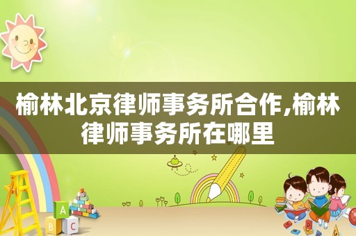 榆林北京律師事務所合作,榆林律師事務所在哪里