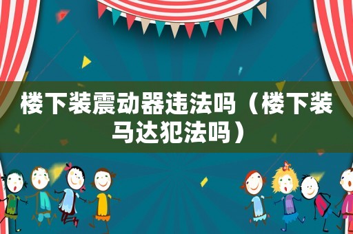 樓下裝震動器違法嗎（樓下裝馬達犯法嗎）