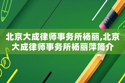 北京大成律師事務所楊麗,北京大成律師事務所楊麗萍簡介