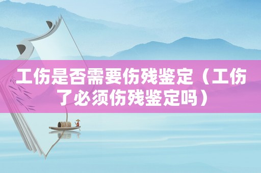 工傷是否需要傷殘鑒定（工傷了必須傷殘鑒定嗎）
