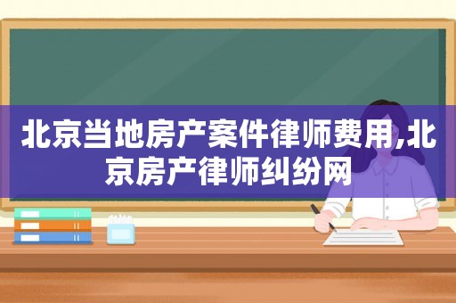 北京當(dāng)?shù)胤慨a(chǎn)案件律師費(fèi)用,北京房產(chǎn)律師糾紛網(wǎng)