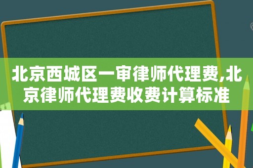 北京西城區(qū)一審律師代理費(fèi),北京律師代理費(fèi)收費(fèi)計(jì)算標(biāo)準(zhǔn)