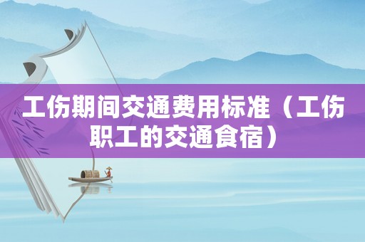 工傷期間交通費用標準（工傷職工的交通食宿）
