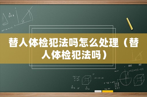 替人體檢犯法嗎怎么處理（替人體檢犯法嗎）