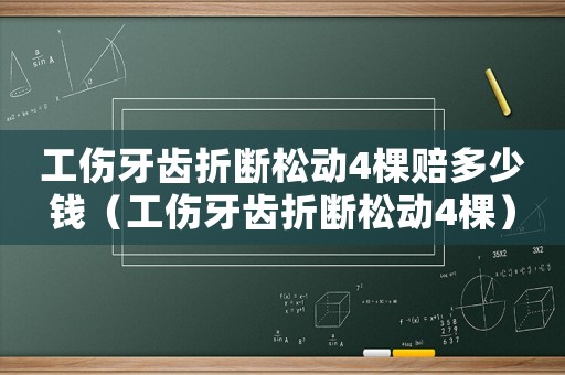 工傷牙齒折斷松動(dòng)4棵賠多少錢（工傷牙齒折斷松動(dòng)4棵）