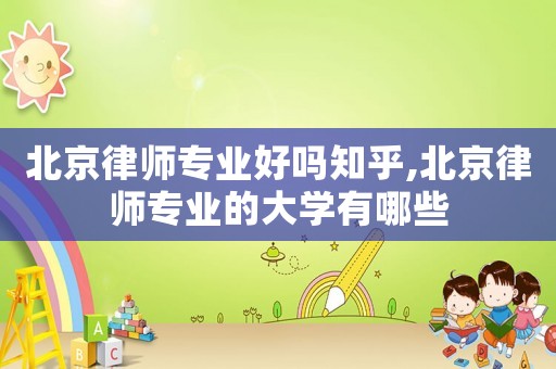 北京律師專業好嗎知乎,北京律師專業的大學有哪些