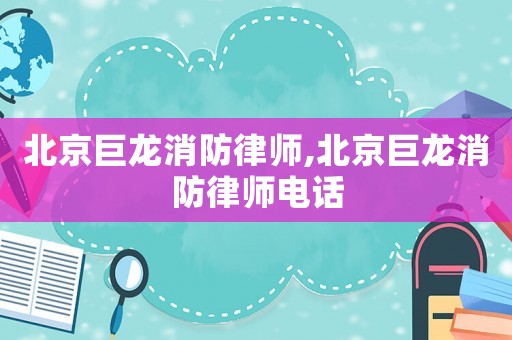 北京巨龍消防律師,北京巨龍消防律師電話