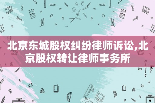北京東城股權糾紛律師訴訟,北京股權轉讓律師事務所