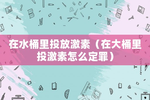 在水桶里投放激素（在大桶里投激素怎么定罪）
