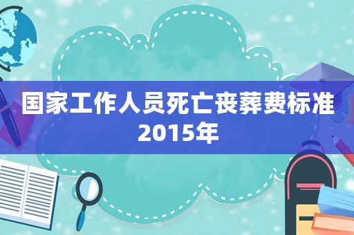 國(guó)家工作人員死亡喪葬費(fèi)標(biāo)準(zhǔn)2015年