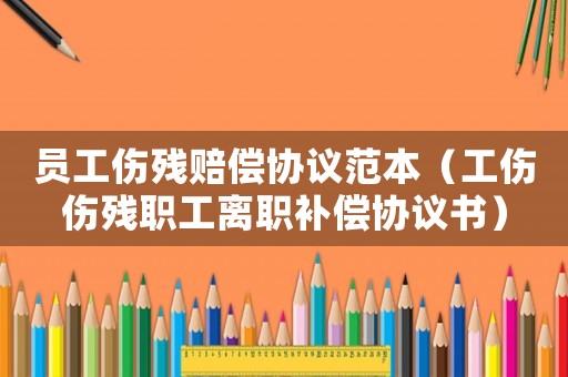 員工傷殘賠償協議范本（工傷傷殘職工離職補償協議書）