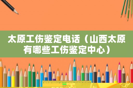 太原工傷鑒定電話（山西太原有哪些工傷鑒定中心）