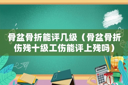 骨盆骨折能評幾級（骨盆骨折傷殘十級工傷能評上殘嗎）