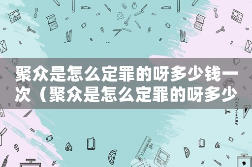 聚眾是怎么定罪的呀多少錢一次（聚眾是怎么定罪的呀多少錢）