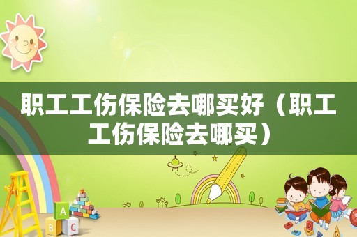 職工工傷保險去哪買好（職工工傷保險去哪買）