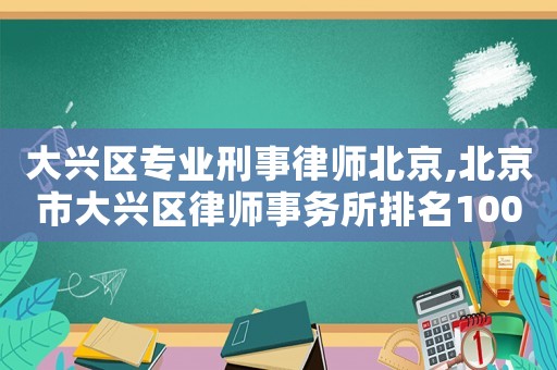 大興區專業刑事律師北京,北京市大興區律師事務所排名100強