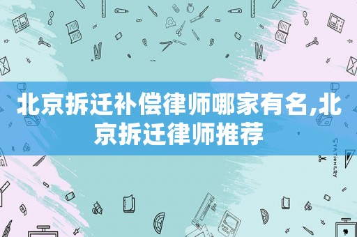 北京拆遷補(bǔ)償律師哪家有名,北京拆遷律師推薦