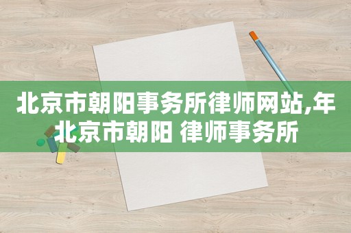 北京市朝陽事務(wù)所律師網(wǎng)站,年北京市朝陽 律師事務(wù)所