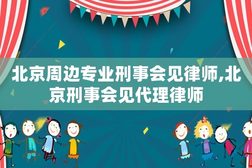 北京周邊專業(yè)刑事會見律師,北京刑事會見代理律師
