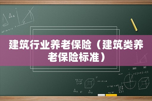 建筑行業(yè)養(yǎng)老保險（建筑類養(yǎng)老保險標準）