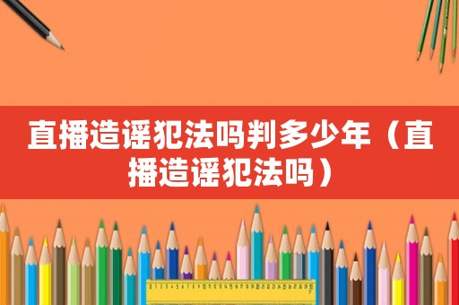 直播造謠犯法嗎判多少年（直播造謠犯法嗎）