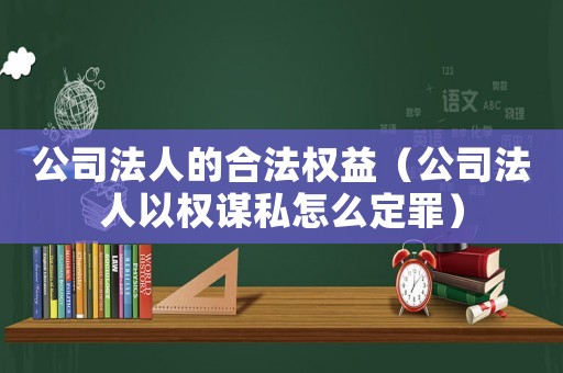 公司法人的合法權(quán)益（公司法人以權(quán)謀私怎么定罪）