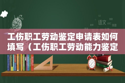 工傷職工勞動鑒定申請表如何填寫（工傷職工勞動能力鑒定費誰出）