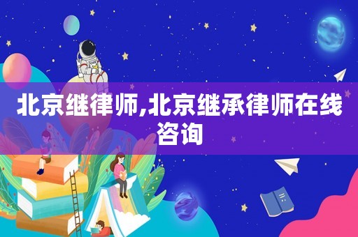 北京繼律師,北京繼承律師在線咨詢