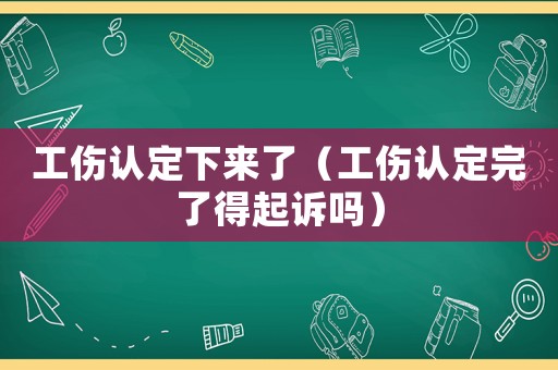 工傷認定下來了（工傷認定完了得起訴嗎）