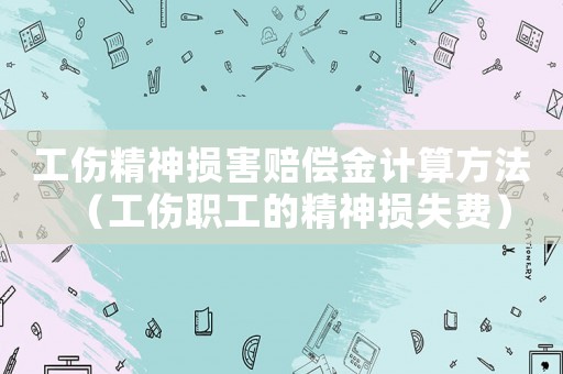 工傷精神損害賠償金計算方法（工傷職工的精神損失費）