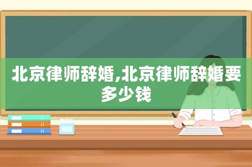 北京律師辭婚,北京律師辭婚要多少錢