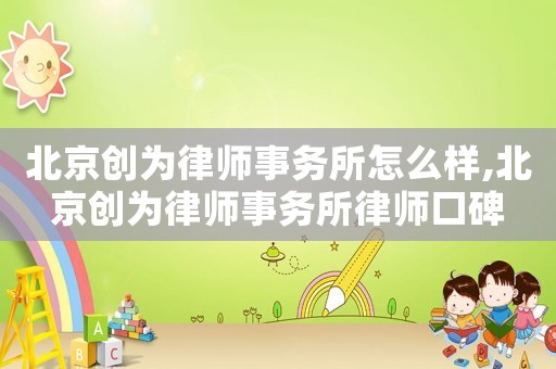 北京創為律師事務所怎么樣,北京創為律師事務所律師口碑