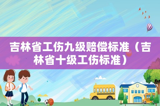 吉林省工傷九級賠償標準（吉林省十級工傷標準）