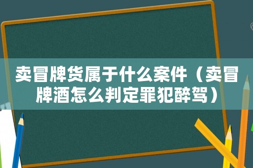 賣冒牌貨屬于什么案件（賣冒牌酒怎么判定罪犯醉駕）