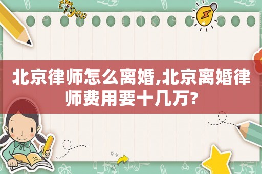 北京律師怎么離婚,北京離婚律師費用要十幾萬?