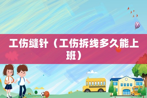 工傷縫針（工傷拆線多久能上班）